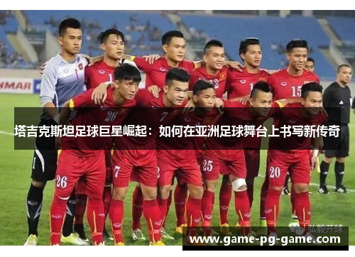 塔吉克斯坦足球巨星崛起：如何在亚洲足球舞台上书写新传奇