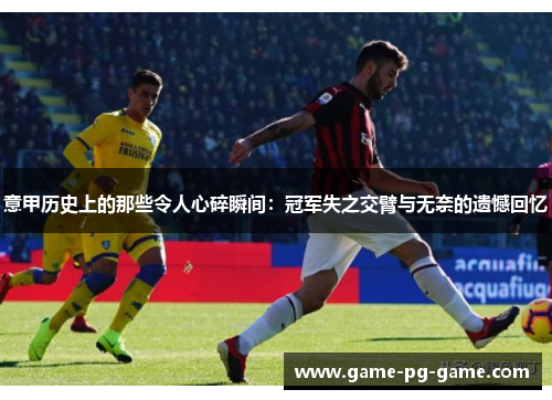 意甲历史上的那些令人心碎瞬间:冠军失之交臂与无奈的遗憾回忆 意甲历史上的那些令人心碎瞬间:冠军失之交臂与无奈的遗憾回忆