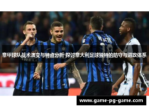 意甲球队战术演变与特点分析 探讨意大利足球独特的防守与进攻体系 意甲球队战术演变与特点分析 探讨意大利足球独特的防守与进攻体系