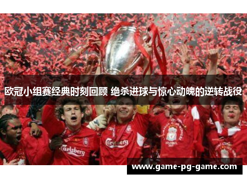 欧冠小组赛经典时刻回顾 绝杀进球与惊心动魄的逆转战役 欧冠小组赛经典时刻回顾 绝杀进球与惊心动魄的逆转战役