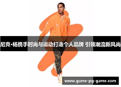 尼克·杨携手时尚与运动打造个人品牌 引领潮流新风尚 尼克·杨携手时尚与运动打造个人品牌 引领潮流新风尚