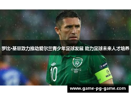 罗比·基恩致力推动爱尔兰青少年足球发展 助力足球未来人才培养 罗比·基恩致力推动爱尔兰青少年足球发展 助力足球未来人才培养