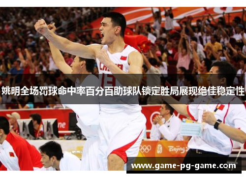 姚明全场罚球命中率百分百助球队锁定胜局展现绝佳稳定性 姚明全场罚球命中率百分百助球队锁定胜局展现绝佳稳定性