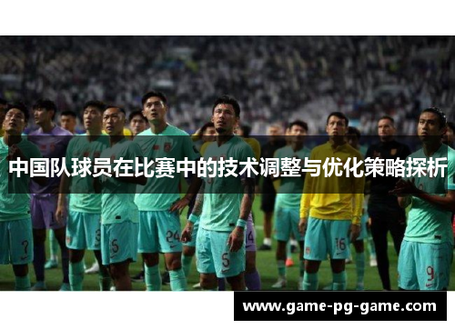 中国队球员在比赛中的技术调整与优化策略探析 中国队球员在比赛中的技术调整与优化策略探析