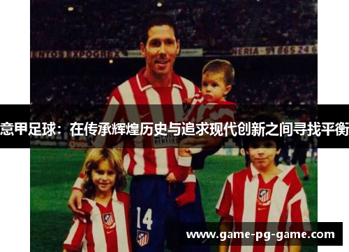 意甲足球:在传承辉煌历史与追求现代创新之间寻找平衡 意甲足球:在传承辉煌历史与追求现代创新之间寻找平衡