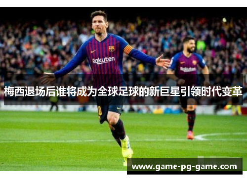 梅西退场后谁将成为全球足球的新巨星引领时代变革 梅西退场后谁将成为全球足球的新巨星引领时代变革