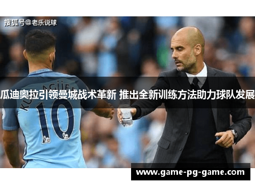 瓜迪奥拉引领曼城战术革新 推出全新训练方法助力球队发展
