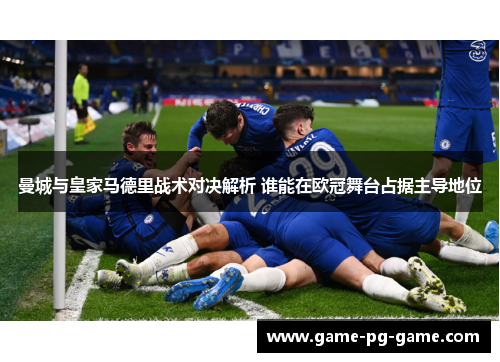 曼城与皇家马德里战术对决解析 谁能在欧冠舞台占据主导地位 曼城与皇家马德里战术对决解析 谁能在欧冠舞台占据主导地位