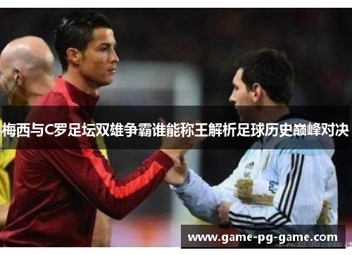 梅西与C罗足坛双雄争霸谁能称王解析足球历史巅峰对决 梅西与C罗足坛双雄争霸谁能称王解析足球历史巅峰对决