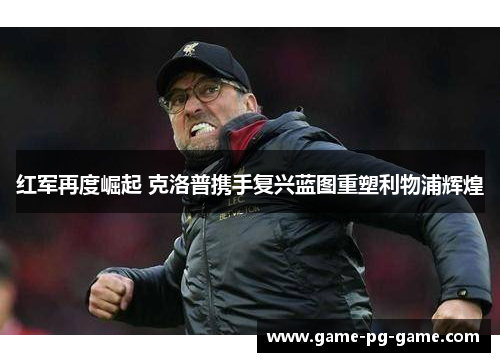 红军再度崛起 克洛普携手复兴蓝图重塑利物浦辉煌