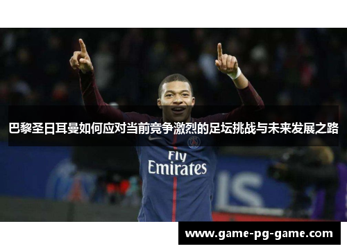 巴黎圣日耳曼如何应对当前竞争激烈的足坛挑战与未来发展之路