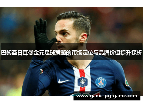 巴黎圣日耳曼金元足球策略的市场定位与品牌价值提升探析