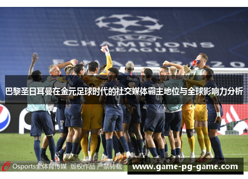 巴黎圣日耳曼在金元足球时代的社交媒体霸主地位与全球影响力分析