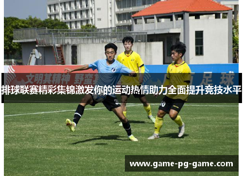 排球联赛精彩集锦激发你的运动热情助力全面提升竞技水平