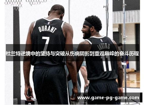 杜兰特逆境中的坚持与突破从伤病阴影到重返巅峰的奋斗历程