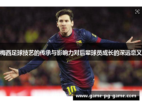 梅西足球技艺的传承与影响力对后辈球员成长的深远意义