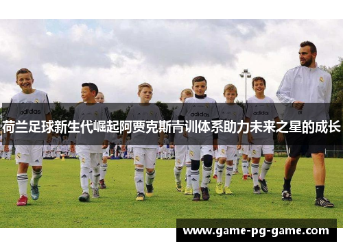 荷兰足球新生代崛起阿贾克斯青训体系助力未来之星的成长