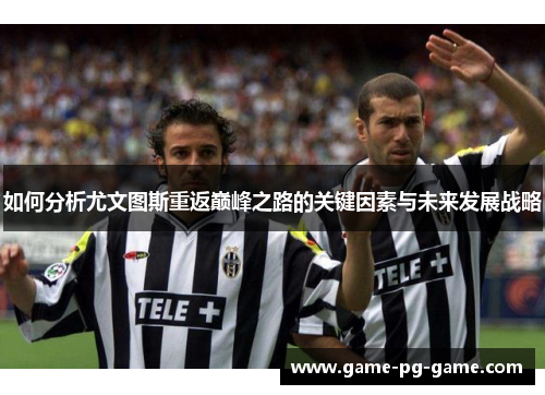 如何分析尤文图斯重返巅峰之路的关键因素与未来发展战略 如何分析尤文图斯重返巅峰之路的关键因素与未来发展战略