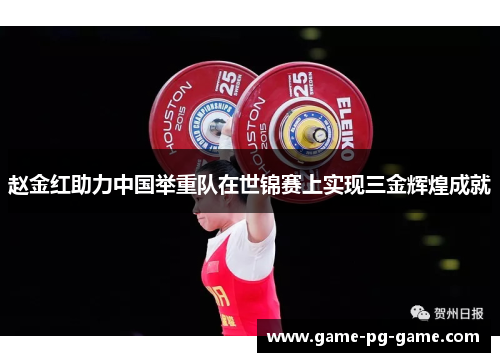 赵金红助力中国举重队在世锦赛上实现三金辉煌成就 赵金红助力中国举重队在世锦赛上实现三金辉煌成就