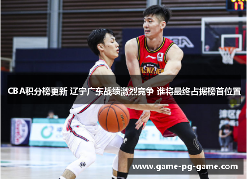 CBA积分榜更新 辽宁广东战绩激烈竞争 谁将最终占据榜首位置 CBA积分榜更新 辽宁广东战绩激烈竞争 谁将最终占据榜首位置