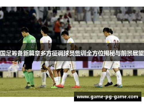 国足筹备新篇章多方征调球员集训全方位揭秘与前景展望 国足筹备新篇章多方征调球员集训全方位揭秘与前景展望