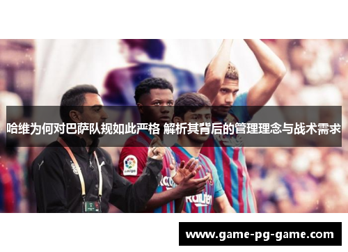 哈维为何对巴萨队规如此严格 解析其背后的管理理念与战术需求