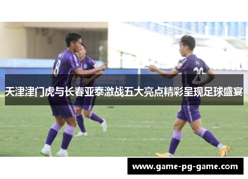 天津津门虎与长春亚泰激战五大亮点精彩呈现足球盛宴
