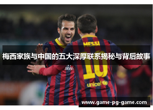 梅西家族与中国的五大深厚联系揭秘与背后故事