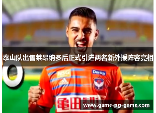 泰山队出售莱昂纳多后正式引进两名新外援阵容亮相