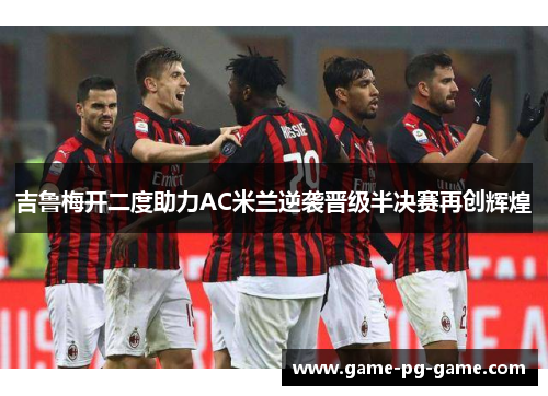 吉鲁梅开二度助力AC米兰逆袭晋级半决赛再创辉煌