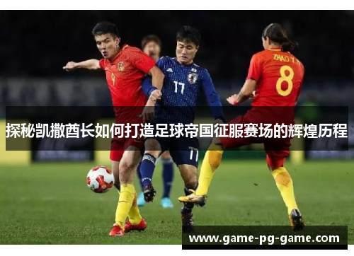 探秘凯撒酋长如何打造足球帝国征服赛场的辉煌历程