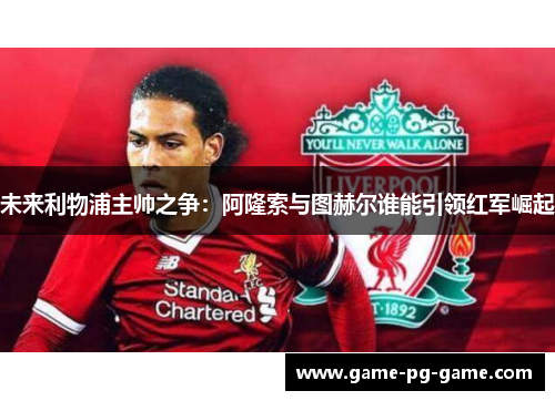未来利物浦主帅之争：阿隆索与图赫尔谁能引领红军崛起