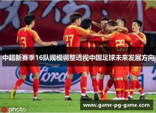 中超新赛季16队规模调整透视中国足球未来发展方向