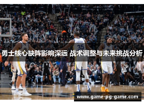勇士核心缺阵影响深远 战术调整与未来挑战分析 勇士核心缺阵影响深远 战术调整与未来挑战分析