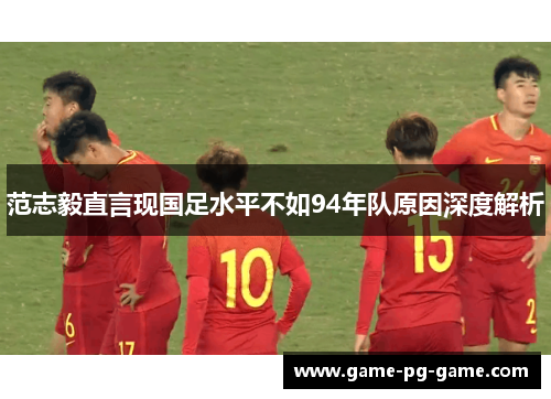 范志毅直言现国足水平不如94年队原因深度解析