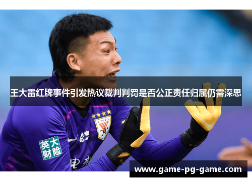 王大雷红牌事件引发热议裁判判罚是否公正责任归属仍需深思 王大雷红牌事件引发热议裁判判罚是否公正责任归属仍需深思