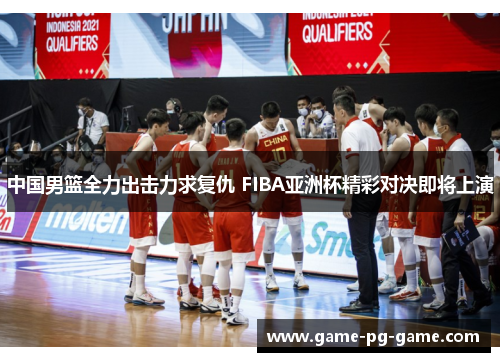 中国男篮全力出击力求复仇 FIBA亚洲杯精彩对决即将上演 中国男篮全力出击力求复仇 FIBA亚洲杯精彩对决即将上演