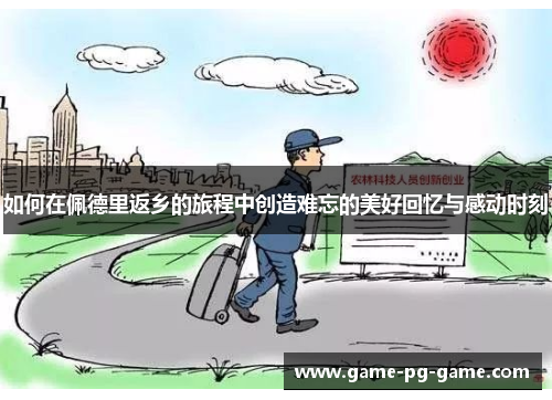 如何在佩德里返乡的旅程中创造难忘的美好回忆与感动时刻