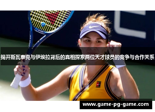 揭开斯瓦泰克与伊埃拉背后的真相探索两位天才球员的竞争与合作关系