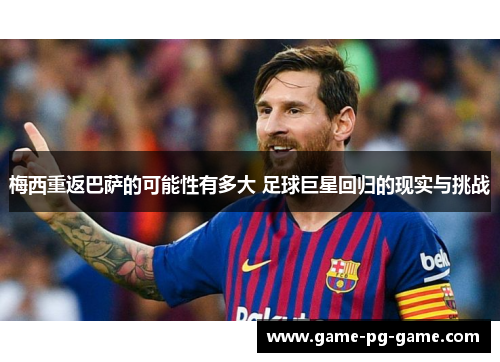 梅西重返巴萨的可能性有多大 足球巨星回归的现实与挑战 梅西重返巴萨的可能性有多大 足球巨星回归的现实与挑战