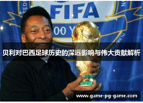 贝利对巴西足球历史的深远影响与伟大贡献解析