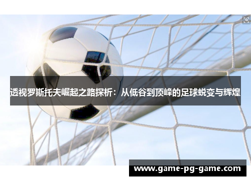 透视罗斯托夫崛起之路探析：从低谷到顶峰的足球蜕变与辉煌