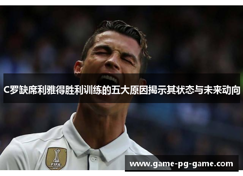 C罗缺席利雅得胜利训练的五大原因揭示其状态与未来动向 C罗缺席利雅得胜利训练的五大原因揭示其状态与未来动向
