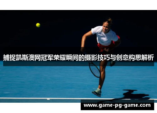 捕捉凯斯澳网冠军荣耀瞬间的摄影技巧与创意构思解析