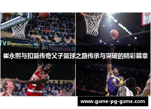 崔永熙与扣篮传奇父子篮球之路传承与突破的精彩篇章