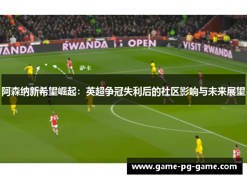 阿森纳新希望崛起：英超争冠失利后的社区影响与未来展望
