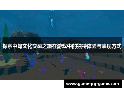 探索中匈文化交融之旅在游戏中的独特体验与表现方式