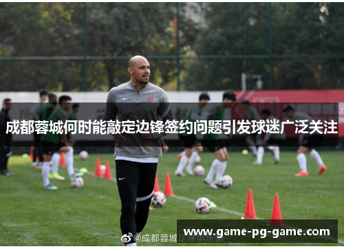 成都蓉城何时能敲定边锋签约问题引发球迷广泛关注