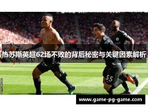 热苏斯英超62场不败的背后秘密与关键因素解析 热苏斯英超62场不败的背后秘密与关键因素解析