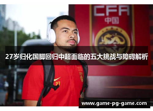 27岁归化国脚回归中超面临的五大挑战与障碍解析 27岁归化国脚回归中超面临的五大挑战与障碍解析